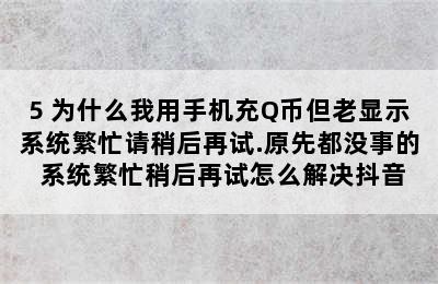 5 为什么我用手机充Q币但老显示系统繁忙请稍后再试.原先都没事的 系统繁忙稍后再试怎么解决抖音